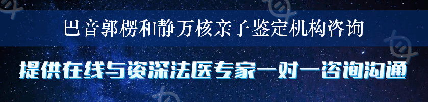 巴音郭楞和静万核亲子鉴定机构咨询